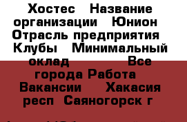 Хостес › Название организации ­ Юнион › Отрасль предприятия ­ Клубы › Минимальный оклад ­ 20 000 - Все города Работа » Вакансии   . Хакасия респ.,Саяногорск г.